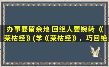 办事要留余地 回绝人要婉转 《荣枯经》(学《荣枯经》，巧回绝人，办事留余地！zui新实用技巧分享！)